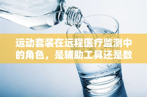 运动套装在远程医疗监测中的角色，是辅助工具还是数据采集的‘黄金搭档’？