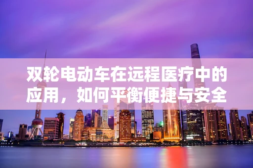 双轮电动车在远程医疗中的应用，如何平衡便捷与安全？