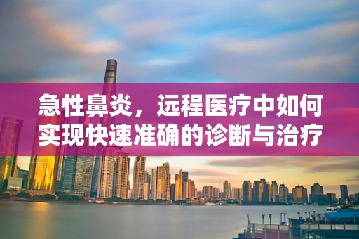 急性鼻炎，远程医疗中如何实现快速准确的诊断与治疗？