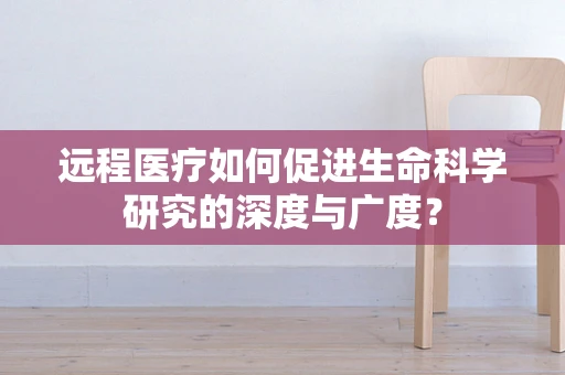 远程医疗如何促进生命科学研究的深度与广度？