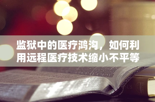 监狱中的医疗鸿沟，如何利用远程医疗技术缩小不平等？