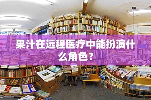 果汁在远程医疗中能扮演什么角色？