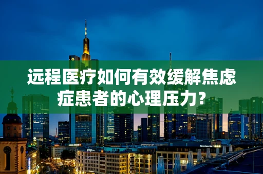 远程医疗如何有效缓解焦虑症患者的心理压力？
