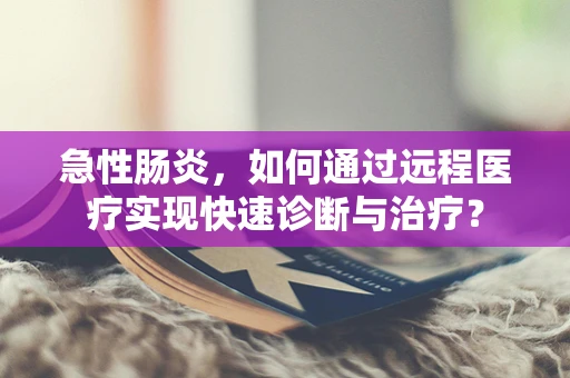 急性肠炎，如何通过远程医疗实现快速诊断与治疗？