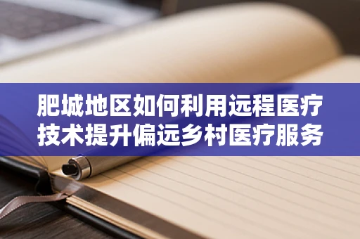 肥城地区如何利用远程医疗技术提升偏远乡村医疗服务质量？