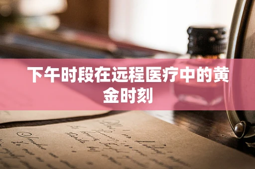 下午时段在远程医疗中的黄金时刻