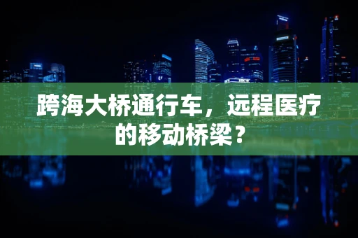 跨海大桥通行车，远程医疗的移动桥梁？