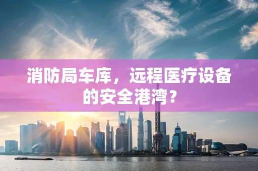 消防局车库，远程医疗设备的安全港湾？