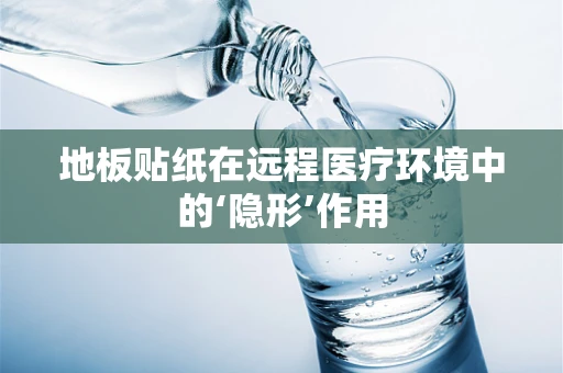 地板贴纸在远程医疗环境中的‘隐形’作用