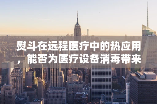 熨斗在远程医疗中的热应用，能否为医疗设备消毒带来新思路？