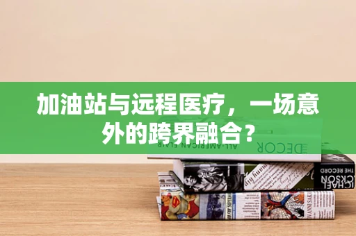加油站与远程医疗，一场意外的跨界融合？