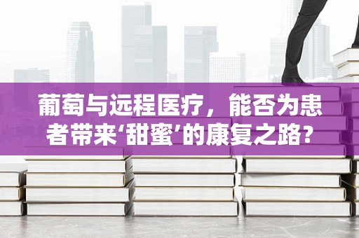 葡萄与远程医疗，能否为患者带来‘甜蜜’的康复之路？