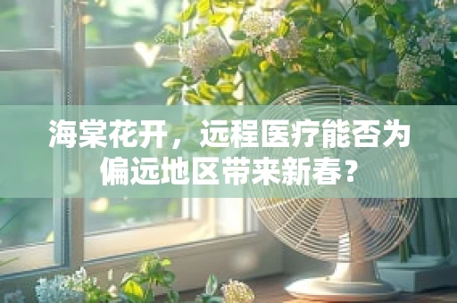 海棠花开，远程医疗能否为偏远地区带来新春？