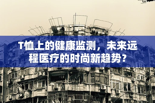 T恤上的健康监测，未来远程医疗的时尚新趋势？