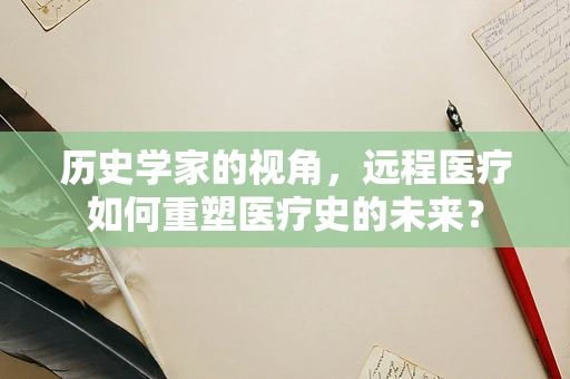 历史学家的视角，远程医疗如何重塑医疗史的未来？