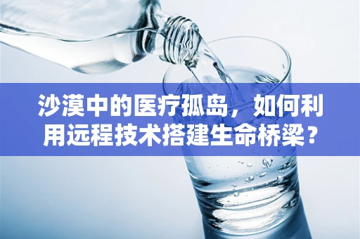 沙漠中的医疗孤岛，如何利用远程技术搭建生命桥梁？