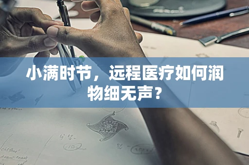 小满时节，远程医疗如何润物细无声？