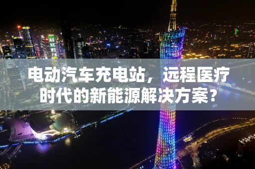 电动汽车充电站，远程医疗时代的新能源解决方案？