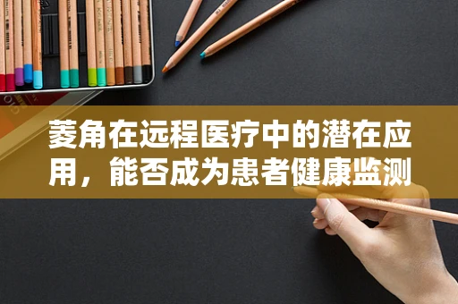 菱角在远程医疗中的潜在应用，能否成为患者健康监测的新‘利器’？