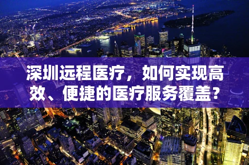 深圳远程医疗，如何实现高效、便捷的医疗服务覆盖？