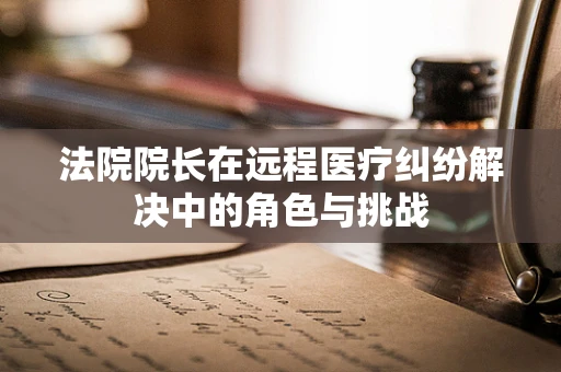 法院院长在远程医疗纠纷解决中的角色与挑战