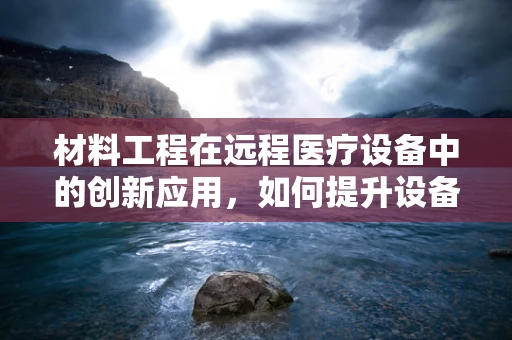 材料工程在远程医疗设备中的创新应用，如何提升设备耐用性与患者舒适度？