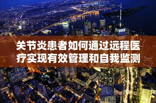 关节炎患者如何通过远程医疗实现有效管理和自我监测？