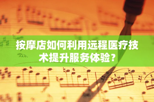 按摩店如何利用远程医疗技术提升服务体验？