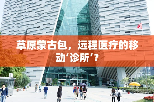 草原蒙古包，远程医疗的移动‘诊所’？