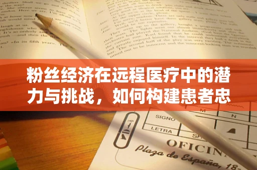 粉丝经济在远程医疗中的潜力与挑战，如何构建患者忠诚度？