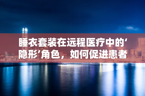 睡衣套装在远程医疗中的‘隐形’角色，如何促进患者居家康复的舒适与依从性？