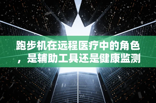 跑步机在远程医疗中的角色，是辅助工具还是健康监测的利器？