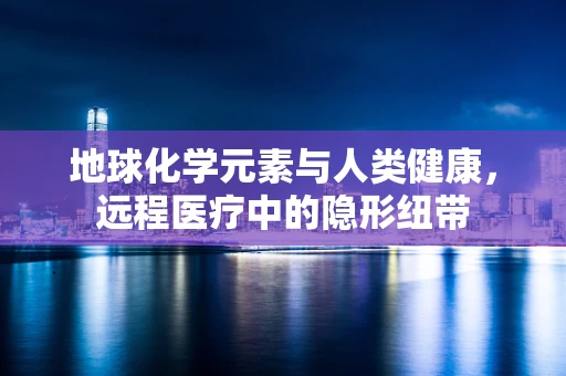 地球化学元素与人类健康，远程医疗中的隐形纽带