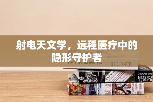 射电天文学，远程医疗中的隐形守护者