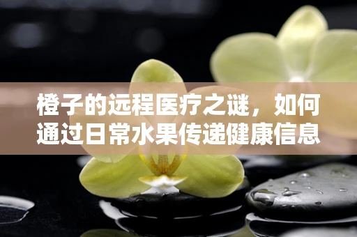 橙子的远程医疗之谜，如何通过日常水果传递健康信息？