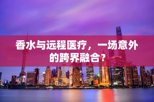 香水与远程医疗，一场意外的跨界融合？