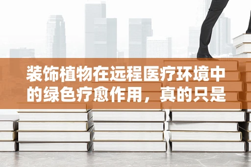 装饰植物在远程医疗环境中的绿色疗愈作用，真的只是美化那么简单吗？