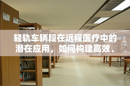 轻轨车辆段在远程医疗中的潜在应用，如何构建高效、安全的移动医疗平台？