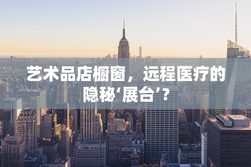 艺术品店橱窗，远程医疗的隐秘‘展台’？