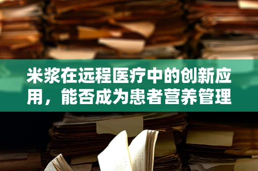米浆在远程医疗中的创新应用，能否成为患者营养管理的‘秘密武器’？