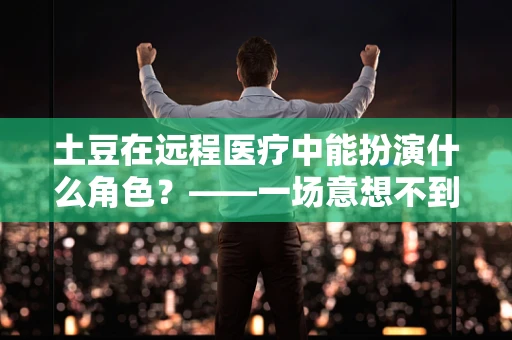 土豆在远程医疗中能扮演什么角色？——一场意想不到的医疗创新