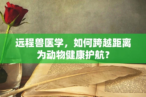 远程兽医学，如何跨越距离为动物健康护航？