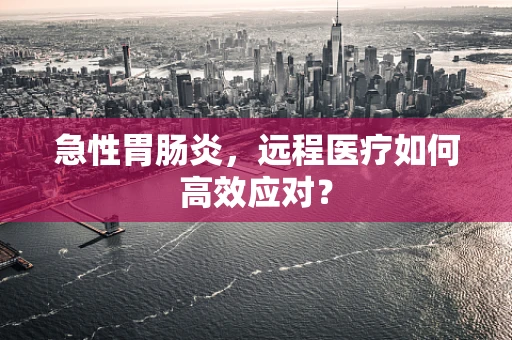 急性胃肠炎，远程医疗如何高效应对？