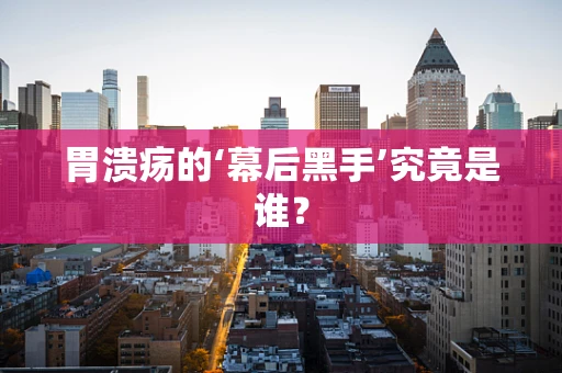 胃溃疡的‘幕后黑手’究竟是谁？
