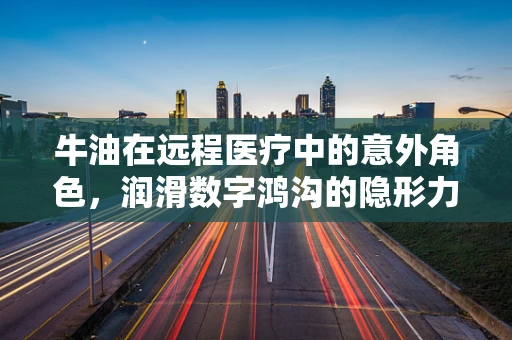 牛油在远程医疗中的意外角色，润滑数字鸿沟的隐形力量？
