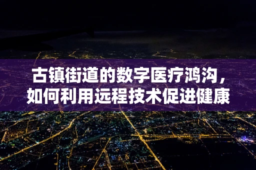 古镇街道的数字医疗鸿沟，如何利用远程技术促进健康公平？