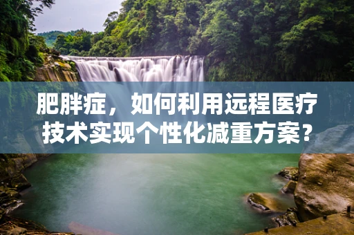 肥胖症，如何利用远程医疗技术实现个性化减重方案？
