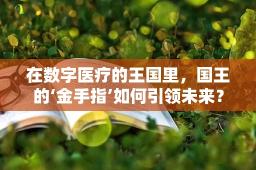 在数字医疗的王国里，国王的‘金手指’如何引领未来？