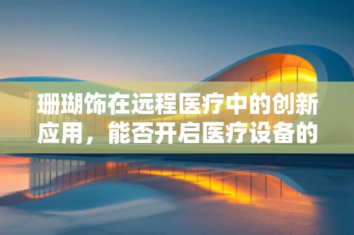 珊瑚饰在远程医疗中的创新应用，能否开启医疗设备的新纪元？