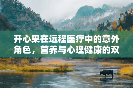 开心果在远程医疗中的意外角色，营养与心理健康的双重护航？